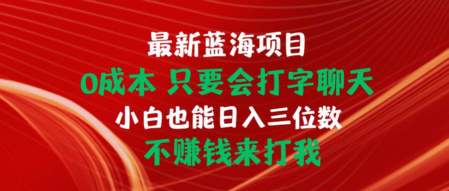 最新蓝海项目 0成本 只要会打字聊天 小白也能日入三位数 不赚钱来打我创富副业网-网创项目资源站-副业项目-创业项目-搞钱项目创富副业网