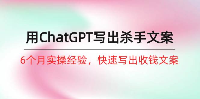 如何用ChatGPT-写出杀手文案，6个月实战经验，快速写出收钱文案（8节课）创富副业网-网创项目资源站-副业项目-创业项目-搞钱项目创富副业网
