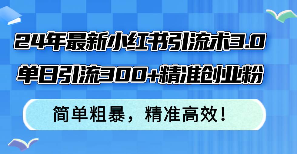 24年最新小红书引流术3.0，单日引流300+精准创业粉，简单粗暴，精准高效！创富副业网-网创项目资源站-副业项目-创业项目-搞钱项目创富副业网