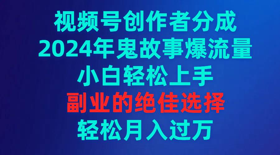 视频号创作者分成，2024年鬼故事爆流量，小白轻松上手，副业的绝佳选择…创富副业网-网创项目资源站-副业项目-创业项目-搞钱项目创富副业网