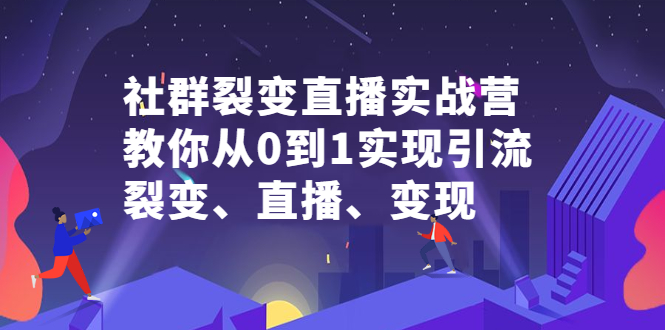 社群裂变直播实战营，教你从0到1实现引流、裂变、直播、变现创富副业网-网创项目资源站-副业项目-创业项目-搞钱项目创富副业网