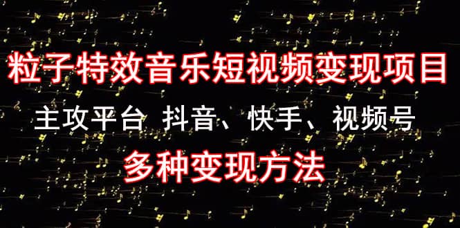 《粒子特效音乐短视频变现项目》主攻平台 抖音、快手、视频号 多种变现方法创富副业网-网创项目资源站-副业项目-创业项目-搞钱项目创富副业网
