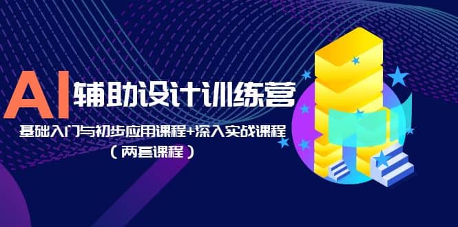 AI辅助设计训练营：基础入门与初步应用课程+深入实战课程（两套课程）创富副业网-网创项目资源站-副业项目-创业项目-搞钱项目创富副业网