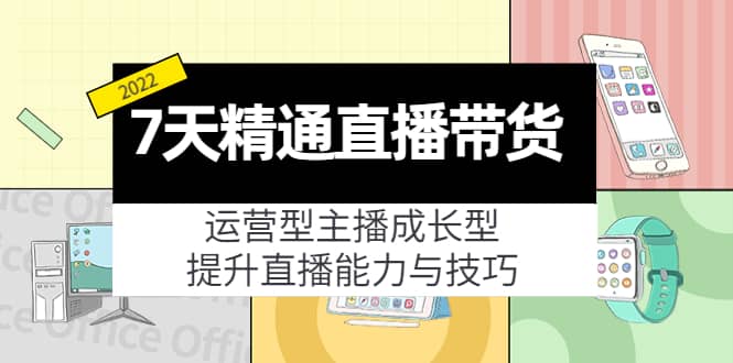 7天精通直播带货，运营型主播成长型，提升直播能力与技巧（19节课）创富副业网-网创项目资源站-副业项目-创业项目-搞钱项目创富副业网