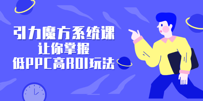 引力魔方系统课，让你掌握低PPC高ROI玩法，价值299元创富副业网-网创项目资源站-副业项目-创业项目-搞钱项目创富副业网