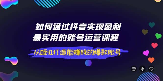 如何通过抖音实现盈利，最实用的账号运营课程 从0到1打造能赚钱的爆款账号创富副业网-网创项目资源站-副业项目-创业项目-搞钱项目创富副业网
