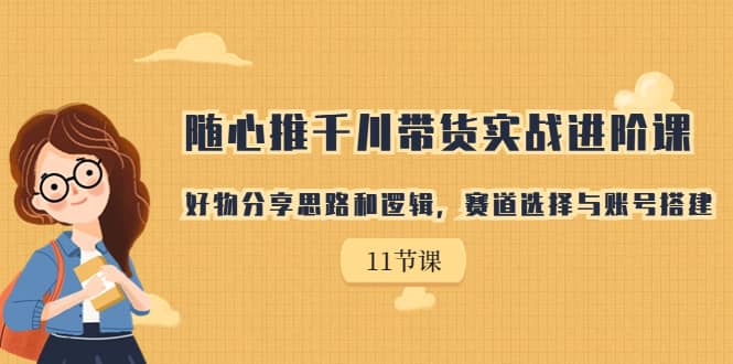 随心推千川带货实战进阶课，好物分享思路和逻辑，赛道选择与账号搭建创富副业网-网创项目资源站-副业项目-创业项目-搞钱项目创富副业网