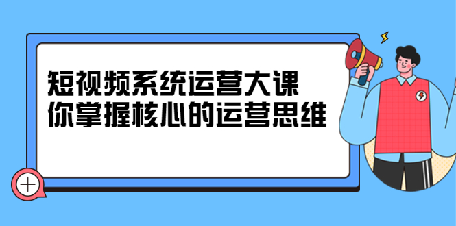 短视频系统运营大课，你掌握核心的运营思维 价值7800元创富副业网-网创项目资源站-副业项目-创业项目-搞钱项目创富副业网