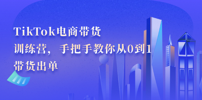 TikTok电商带货训练营，手把手教你从0到1带货出单创富副业网-网创项目资源站-副业项目-创业项目-搞钱项目创富副业网