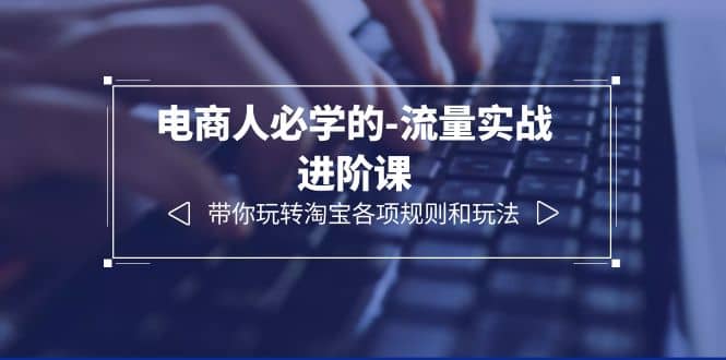 电商人必学的-流量实战进阶课：带你玩转淘宝各项规则和玩法（12节课）创富副业网-网创项目资源站-副业项目-创业项目-搞钱项目创富副业网