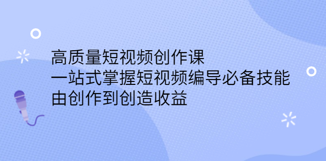 高质量短视频创作课，一站式掌握短视频编导必备技能创富副业网-网创项目资源站-副业项目-创业项目-搞钱项目创富副业网