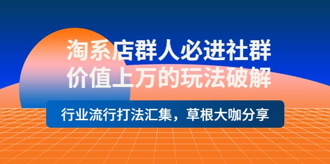 淘系店群人必进社群，价值上万的玩法破解，行业流行打法汇集，草根大咖分享创富副业网-网创项目资源站-副业项目-创业项目-搞钱项目创富副业网