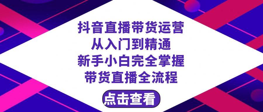 抖音直播带货 运营从入门到精通，新手完全掌握带货直播全流程（23节）创富副业网-网创项目资源站-副业项目-创业项目-搞钱项目创富副业网
