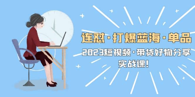 连怼·打爆蓝海·单品，2023短视频·带货好物分享·实战课创富副业网-网创项目资源站-副业项目-创业项目-搞钱项目创富副业网