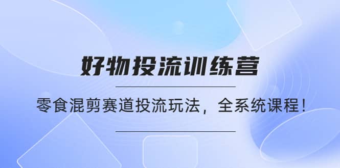 好物推广投流训练营：零食混剪赛道投流玩法，全系统课程创富副业网-网创项目资源站-副业项目-创业项目-搞钱项目创富副业网
