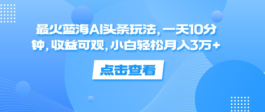 一天10分钟，收益可观，小白轻松月入3万+，最火蓝海AI头条玩法创富副业网-网创项目资源站-副业项目-创业项目-搞钱项目创富副业网