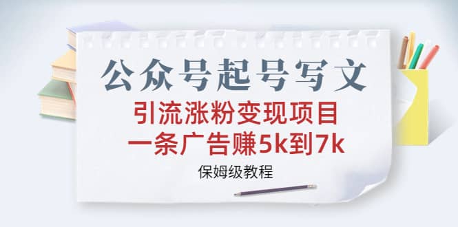 公众号起号写文、引流涨粉变现项目，一条广告赚5k到7k，保姆级教程创富副业网-网创项目资源站-副业项目-创业项目-搞钱项目创富副业网