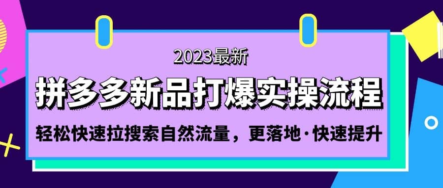 拼多多-新品打爆实操流程：轻松快速拉搜索自然流量，更落地·快速提升创富副业网-网创项目资源站-副业项目-创业项目-搞钱项目创富副业网