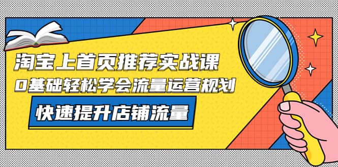 淘宝上首页/推荐实战课：0基础轻松学会流量运营规划，快速提升店铺流量创富副业网-网创项目资源站-副业项目-创业项目-搞钱项目创富副业网