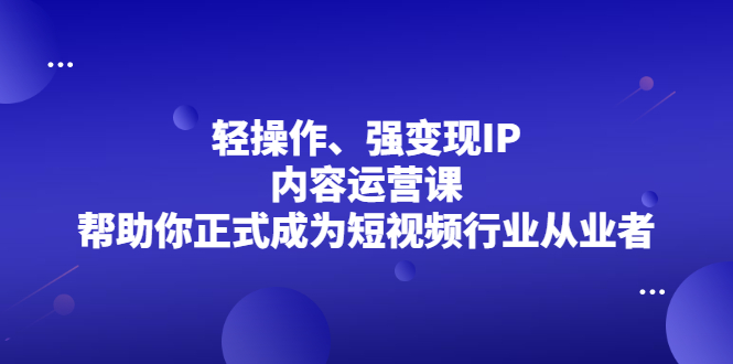 轻操作、强变现IP内容运营课，帮助你正式成为短视频行业从业者创富副业网-网创项目资源站-副业项目-创业项目-搞钱项目创富副业网