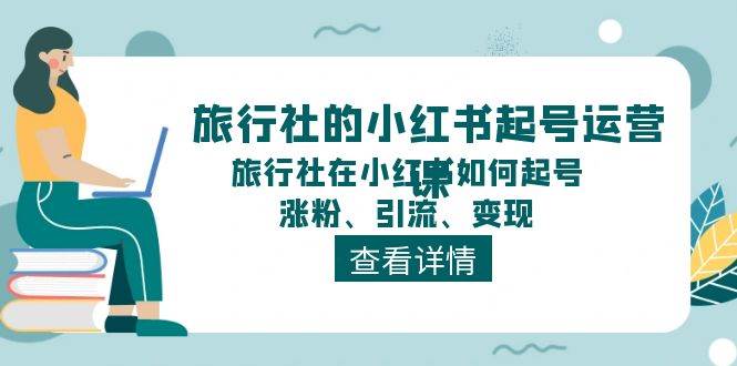 旅行社的小红书起号运营课，旅行社在小红书如何起号、涨粉、引流、变现创富副业网-网创项目资源站-副业项目-创业项目-搞钱项目创富副业网