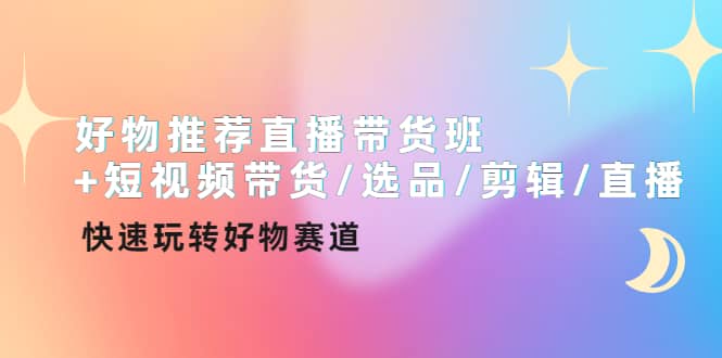好物推荐直播带货班+短视频带货/选品/剪辑/直播，快速玩转好物赛道创富副业网-网创项目资源站-副业项目-创业项目-搞钱项目创富副业网
