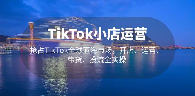 TikTok小店运营 抢占TikTok全球蓝海市场，开店、运营、带货、投流全实操创富副业网-网创项目资源站-副业项目-创业项目-搞钱项目创富副业网