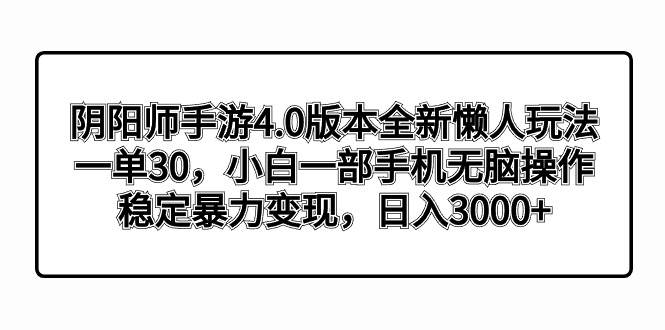 阴阳师手游4.0版本全新懒人玩法，一单30，小白一部手机无脑操作，稳定暴力变现创富副业网-网创项目资源站-副业项目-创业项目-搞钱项目创富副业网
