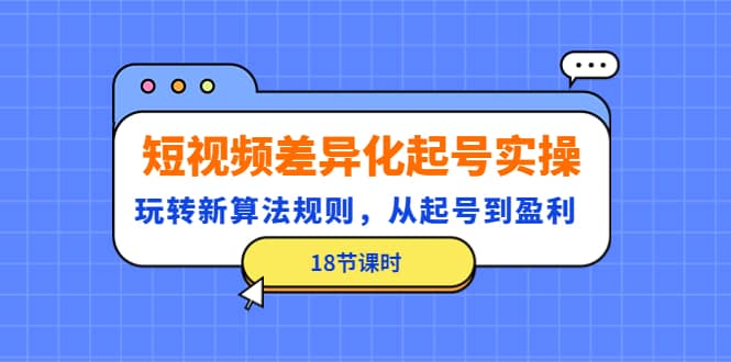 短视频差异化起号实操，玩转新算法规则，从起号到盈利（18节课时）创富副业网-网创项目资源站-副业项目-创业项目-搞钱项目创富副业网