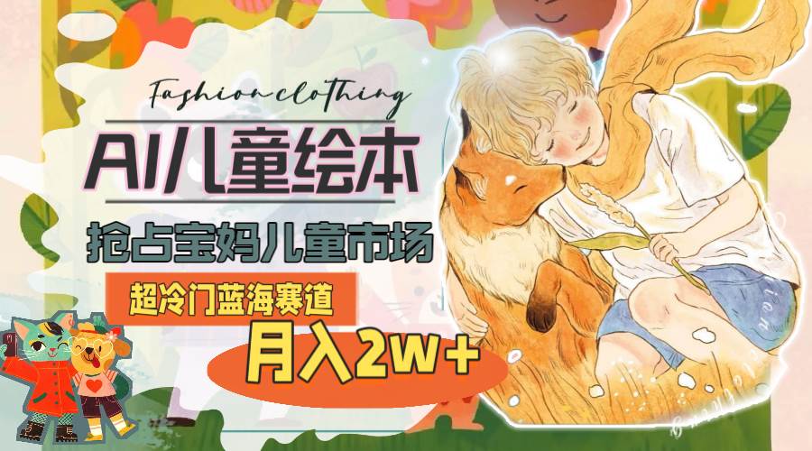 超冷门蓝海赛道，用AI做儿童绘本，抢占宝妈儿童市场，月入2w+(教程+素材)创富副业网-网创项目资源站-副业项目-创业项目-搞钱项目创富副业网