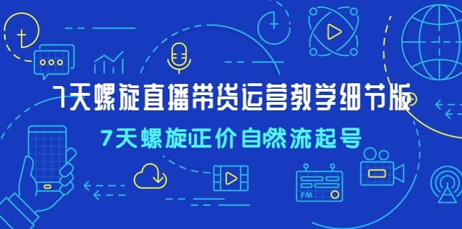 7天螺直旋播带货运营教细学节版，7天螺旋正自价然流起号创富副业网-网创项目资源站-副业项目-创业项目-搞钱项目创富副业网