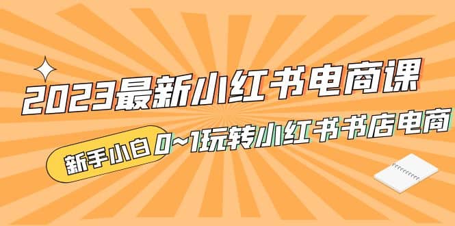 2023最新小红书·电商课，新手小白从0~1玩转小红书书店电商创富副业网-网创项目资源站-副业项目-创业项目-搞钱项目创富副业网