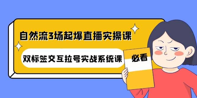 自然流3场起爆直播实操课：双标签交互拉号实战系统课创富副业网-网创项目资源站-副业项目-创业项目-搞钱项目创富副业网