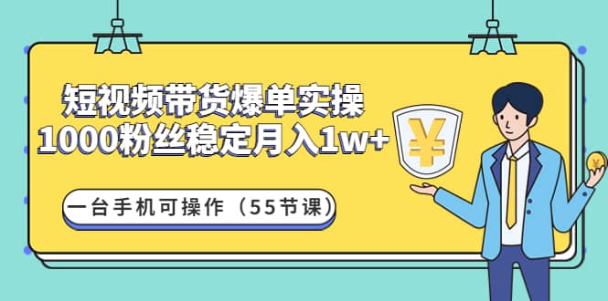 短视频带货爆单实操：一台手机可操作（55节课）创富副业网-网创项目资源站-副业项目-创业项目-搞钱项目创富副业网