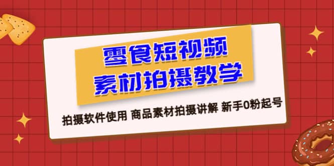 零食 短视频素材拍摄教学，拍摄软件使用 商品素材拍摄讲解 新手0粉起号创富副业网-网创项目资源站-副业项目-创业项目-搞钱项目创富副业网