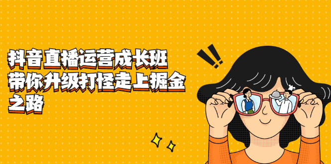 抖音直播运营成长班，带你升级打怪走上掘金之路创富副业网-网创项目资源站-副业项目-创业项目-搞钱项目创富副业网