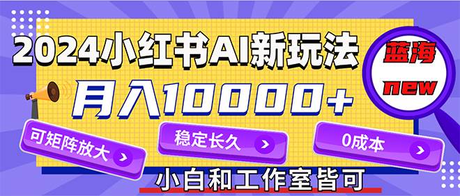 2024最新小红薯AI赛道，蓝海项目，月入10000+，0成本，当事业来做，可矩阵创富副业网-网创项目资源站-副业项目-创业项目-搞钱项目创富副业网