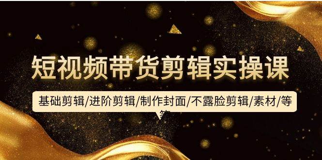短视频带货剪辑实操课：基础剪辑/进阶剪辑/制作封面/不露脸剪辑/素材/等等创富副业网-网创项目资源站-副业项目-创业项目-搞钱项目创富副业网