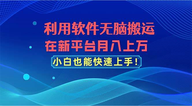 利用软件无脑搬运，在新平台月入上万，小白也能快速上手创富副业网-网创项目资源站-副业项目-创业项目-搞钱项目创富副业网