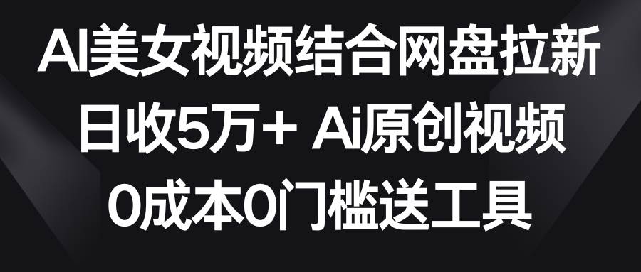 AI美女视频结合网盘拉新，日收5万+两分钟一条Ai原创视频，0成本0门槛送工具创富副业网-网创项目资源站-副业项目-创业项目-搞钱项目创富副业网