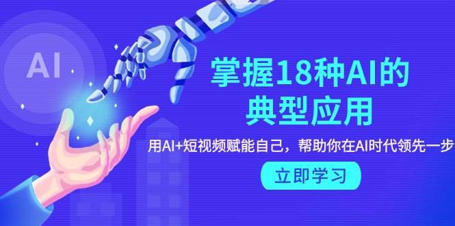 掌握18种AI的典型应用，用AI+短视频 赋能自己，帮助你在AI时代领先一步创富副业网-网创项目资源站-副业项目-创业项目-搞钱项目创富副业网