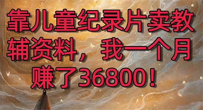 靠儿童纪录片卖教辅资料，一个月赚了36800！暴力变现2.0版本，喂饭级教学创富副业网-网创项目资源站-副业项目-创业项目-搞钱项目创富副业网