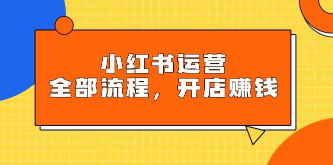 小红书运营全部流程，掌握小红书玩法规则，开店赚钱创富副业网-网创项目资源站-副业项目-创业项目-搞钱项目创富副业网