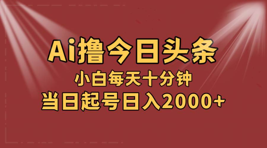 AI撸爆款头条，当天起号，可矩阵，第二天见收益，小白无脑轻松日入2000+创富副业网-网创项目资源站-副业项目-创业项目-搞钱项目创富副业网