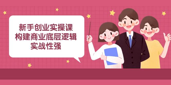 新手创业实操课：构建商业底层逻辑，实战性强（45节课）创富副业网-网创项目资源站-副业项目-创业项目-搞钱项目创富副业网