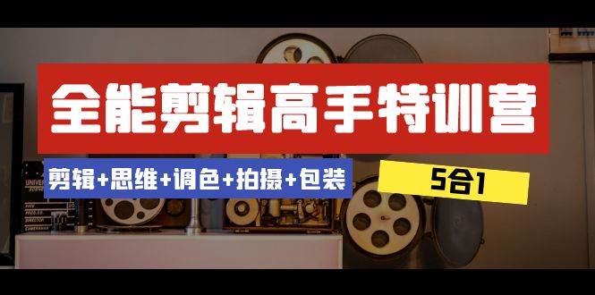 全能剪辑-高手特训营：剪辑+思维+调色+拍摄+包装（5合1）53节课创富副业网-网创项目资源站-副业项目-创业项目-搞钱项目创富副业网