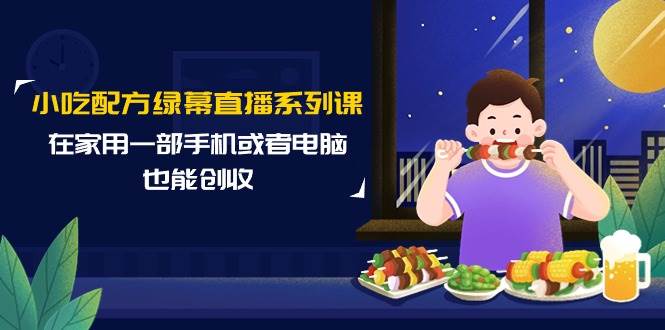 小吃配方绿幕直播系列课，在家用一部手机或者电脑也能创收（14节课）创富副业网-网创项目资源站-副业项目-创业项目-搞钱项目创富副业网
