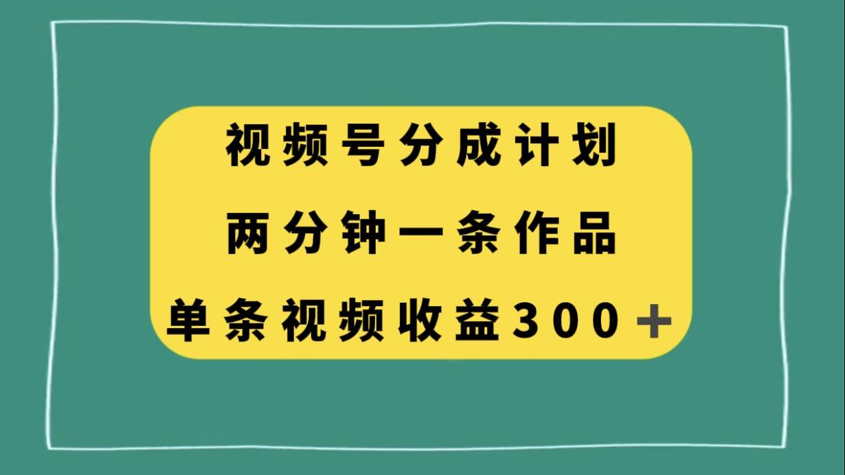视频号分成计划，两分钟一条作品，单视频收益300+创富副业网-网创项目资源站-副业项目-创业项目-搞钱项目创富副业网