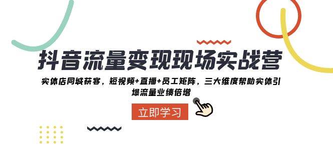 抖音·流量变现现场实战营：实体店同城获客，短视频+直播+员工矩阵，三大维度帮助实体引爆流量业绩倍增创富副业网-网创项目资源站-副业项目-创业项目-搞钱项目创富副业网