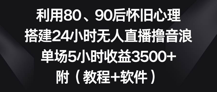 利用80、90后怀旧心理，搭建24小时无人直播撸音浪，单场5小时收益3500+…创富副业网-网创项目资源站-副业项目-创业项目-搞钱项目创富副业网